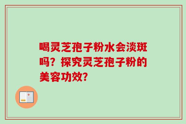 喝灵芝孢子粉水会淡斑吗？探究灵芝孢子粉的美容功效？