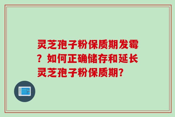灵芝孢子粉保质期发霉？如何正确储存和延长灵芝孢子粉保质期？
