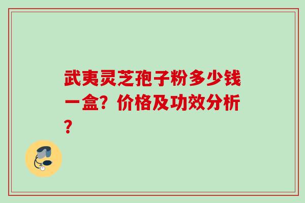 武夷灵芝孢子粉多少钱一盒？价格及功效分析？