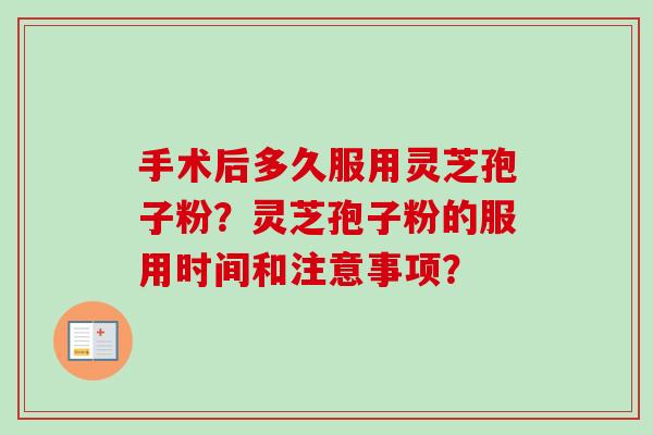 手术后多久服用灵芝孢子粉？灵芝孢子粉的服用时间和注意事项？