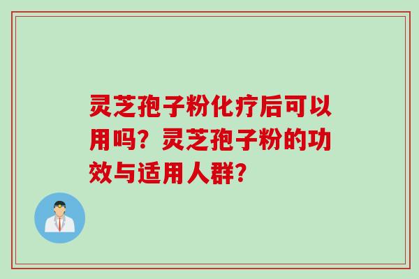 灵芝孢子粉后可以用吗？灵芝孢子粉的功效与适用人群？
