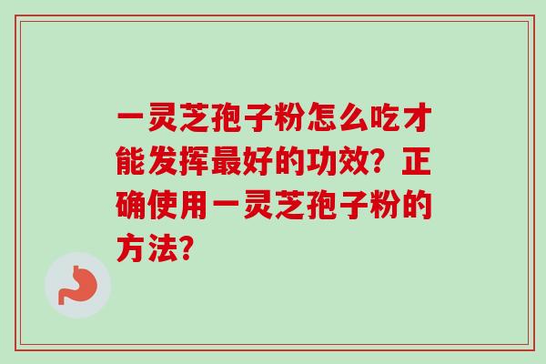 一灵芝孢子粉怎么吃才能发挥好的功效？正确使用一灵芝孢子粉的方法？