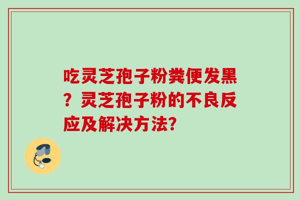 吃灵芝孢子粉粪便发黑？灵芝孢子粉的不良反应及解决方法？
