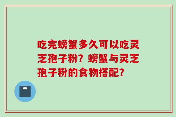 吃完螃蟹多久可以吃灵芝孢子粉？螃蟹与灵芝孢子粉的食物搭配？