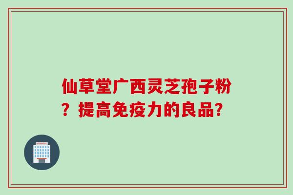 仙草堂广西灵芝孢子粉？提高免疫力的良品？