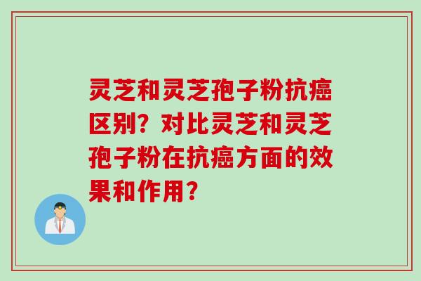 灵芝和灵芝孢子粉抗癌区别？对比灵芝和灵芝孢子粉在抗癌方面的效果和作用？