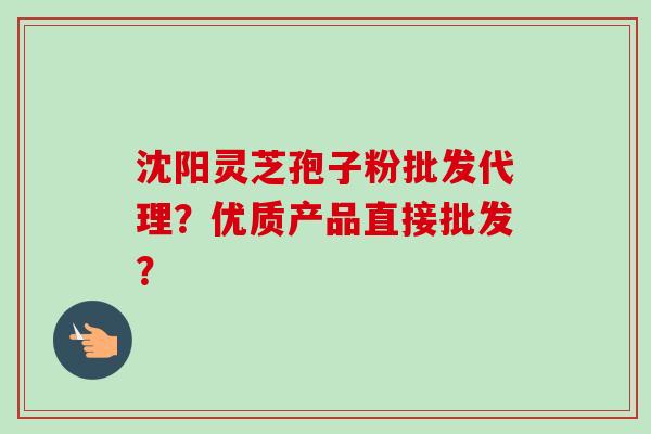 沈阳灵芝孢子粉批发代理？优质产品直接批发？