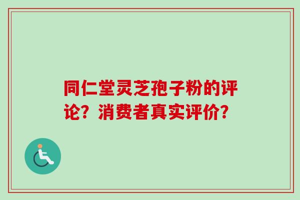同仁堂灵芝孢子粉的评论？消费者真实评价？