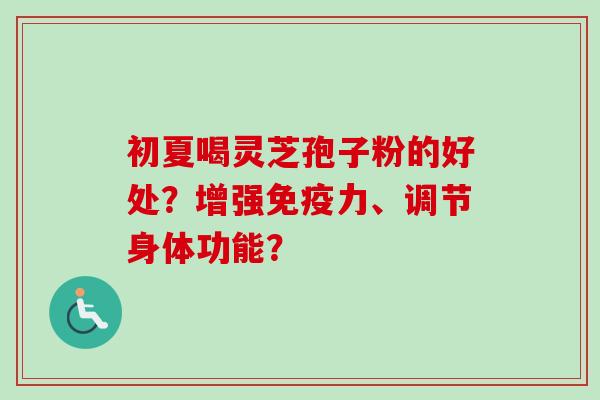 初夏喝灵芝孢子粉的好处？增强免疫力、调节身体功能？
