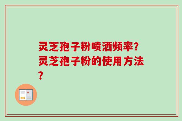 灵芝孢子粉喷洒频率？灵芝孢子粉的使用方法？