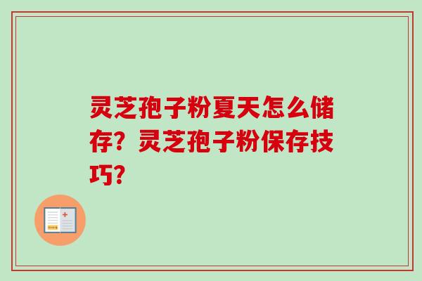 灵芝孢子粉夏天怎么储存？灵芝孢子粉保存技巧？