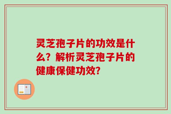 灵芝孢子片的功效是什么？解析灵芝孢子片的健康保健功效？