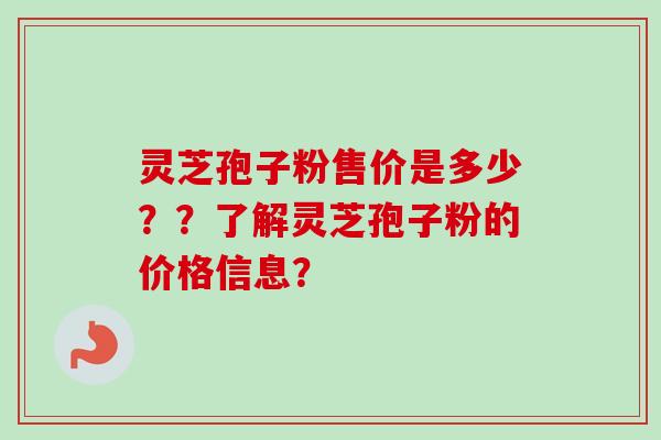 灵芝孢子粉售价是多少？？了解灵芝孢子粉的价格信息？
