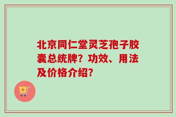 北京同仁堂灵芝孢子胶囊总统牌？功效、用法及价格介绍？