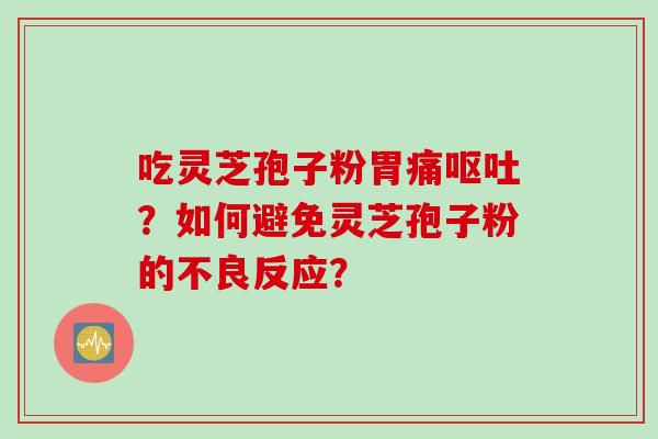 吃灵芝孢子粉胃痛？如何避免灵芝孢子粉的不良反应？