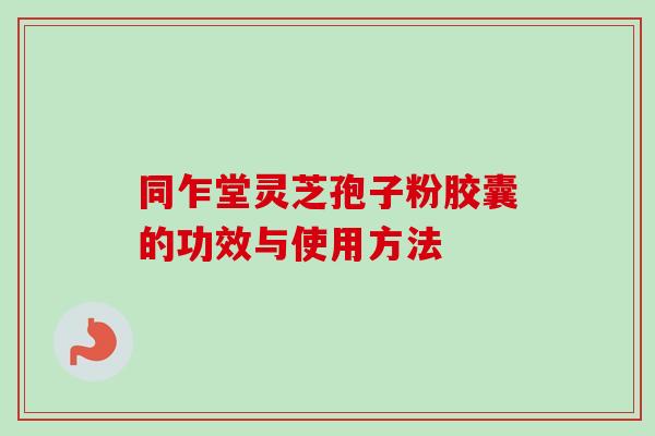 同乍堂灵芝孢子粉胶囊的功效与使用方法