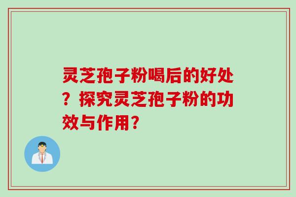 灵芝孢子粉喝后的好处？探究灵芝孢子粉的功效与作用？