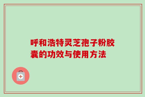 呼和浩特灵芝孢子粉胶囊的功效与使用方法