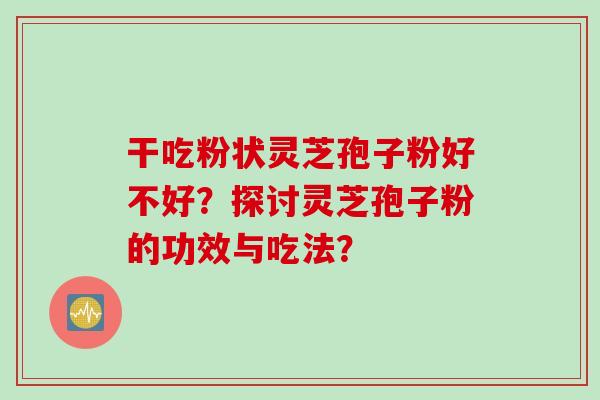 干吃粉状灵芝孢子粉好不好？探讨灵芝孢子粉的功效与吃法？