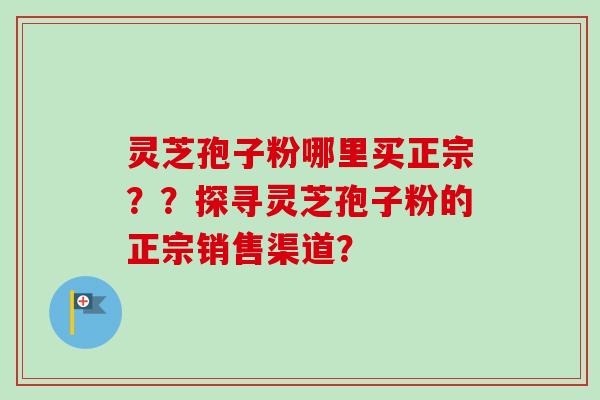 灵芝孢子粉哪里买正宗？？探寻灵芝孢子粉的正宗销售渠道？