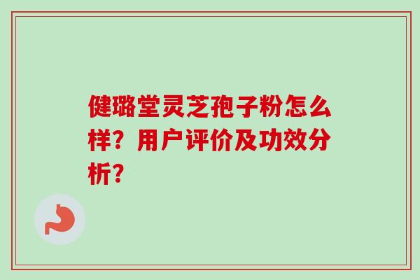 健璐堂灵芝孢子粉怎么样？用户评价及功效分析？