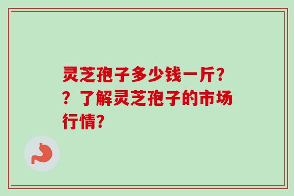 灵芝孢子多少钱一斤？？了解灵芝孢子的市场行情？