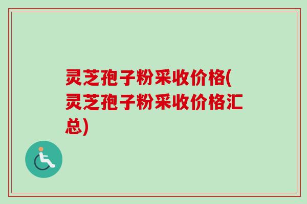 灵芝孢子粉采收价格(灵芝孢子粉采收价格汇总)