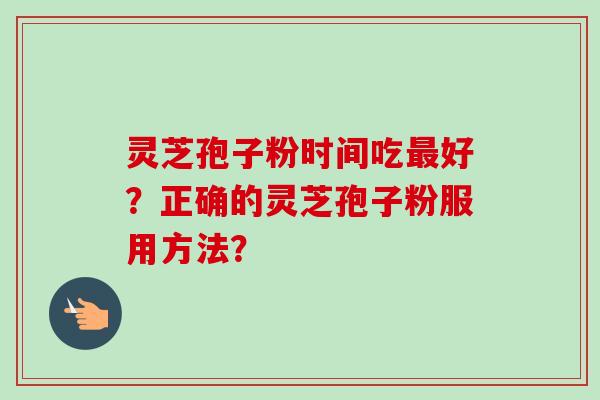 灵芝孢子粉时间吃最好？正确的灵芝孢子粉服用方法？