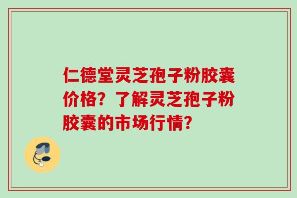 仁德堂灵芝孢子粉胶囊价格？了解灵芝孢子粉胶囊的市场行情？