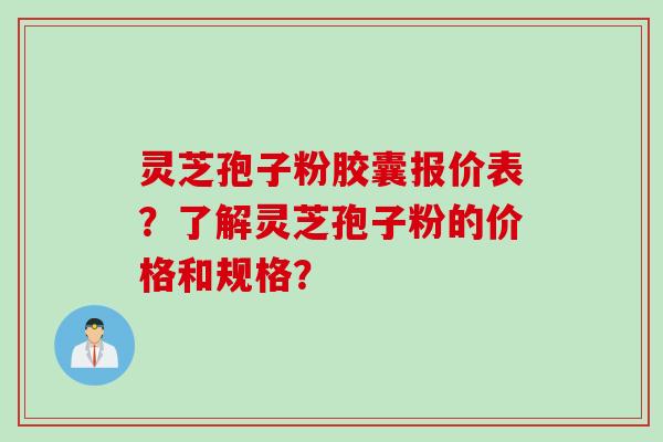 灵芝孢子粉胶囊报价表？了解灵芝孢子粉的价格和规格？