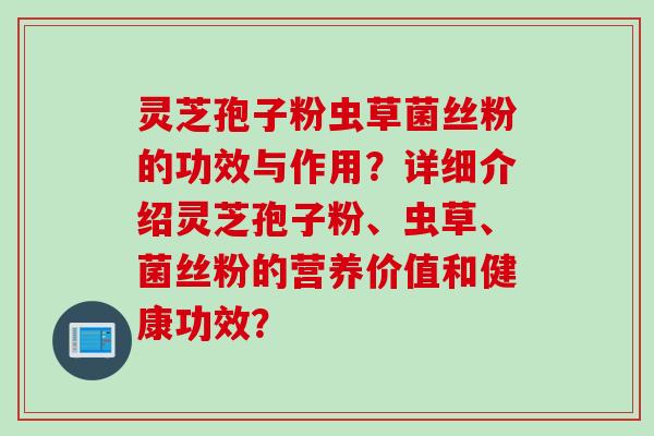 灵芝孢子粉虫草菌丝粉的功效与作用？详细介绍灵芝孢子粉、虫草、菌丝粉的营养价值和健康功效？