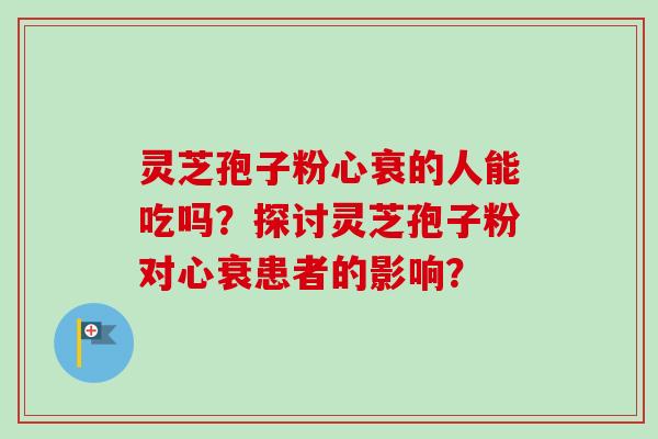 灵芝孢子粉心衰的人能吃吗？探讨灵芝孢子粉对心衰患者的影响？