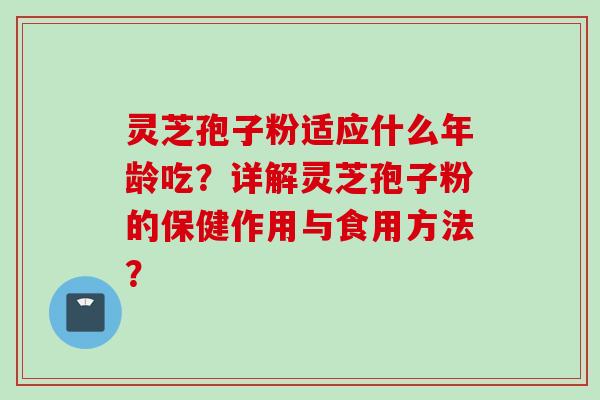 灵芝孢子粉适应什么年龄吃？详解灵芝孢子粉的保健作用与食用方法？