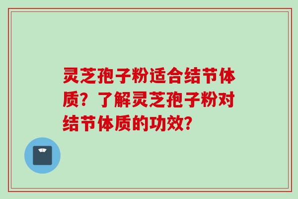 灵芝孢子粉适合结节体质？了解灵芝孢子粉对结节体质的功效？