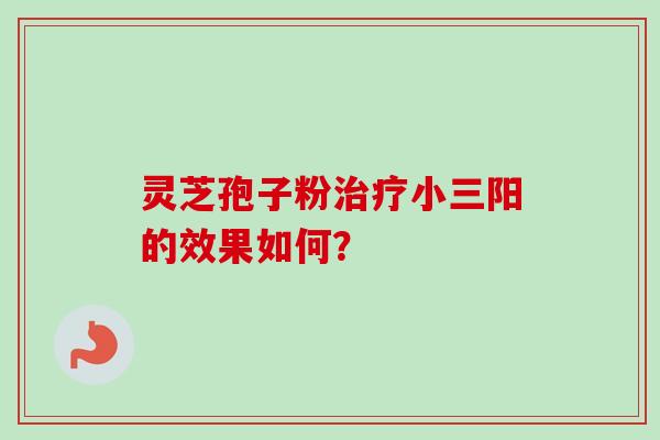 灵芝孢子粉小三阳的效果如何？