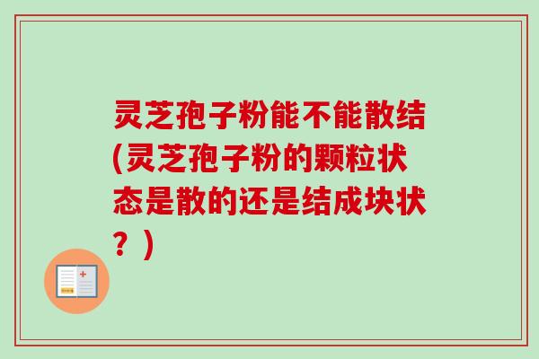 灵芝孢子粉能不能散结(灵芝孢子粉的颗粒状态是散的还是结成块状？)