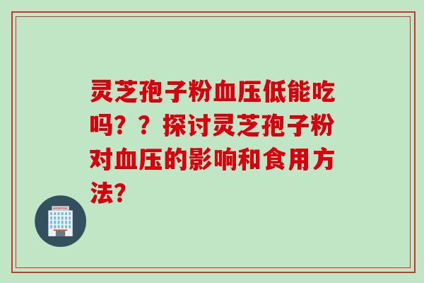灵芝孢子粉低能吃吗？？探讨灵芝孢子粉对的影响和食用方法？