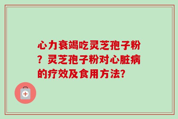 心力衰竭吃灵芝孢子粉？灵芝孢子粉对的疗效及食用方法？