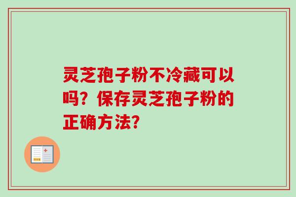 灵芝孢子粉不冷藏可以吗？保存灵芝孢子粉的正确方法？
