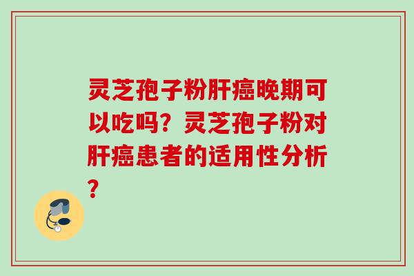 灵芝孢子粉晚期可以吃吗?灵芝孢子粉对患者的适用性分析? 灵芝孢子粉晚期可以吃吗?灵芝孢子粉对患者的适用性分析?