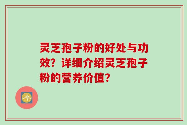 灵芝孢子粉的好处与功效？详细介绍灵芝孢子粉的营养价值？