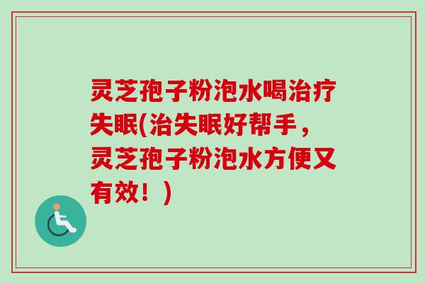 灵芝孢子粉泡水喝治疗失眠(治失眠好帮手，灵芝孢子粉泡水方便又有效！)