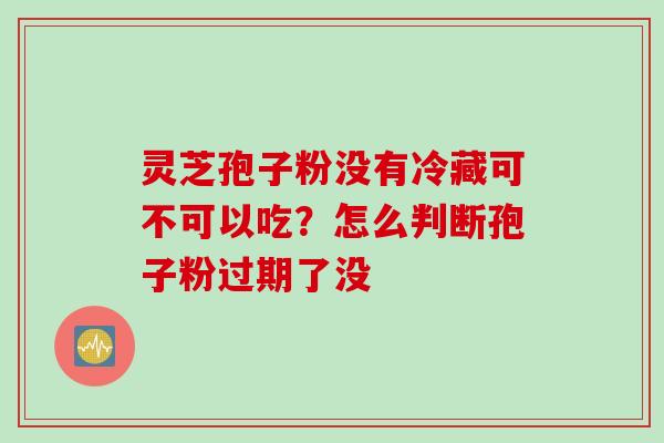 灵芝孢子粉没有冷藏可不可以吃？怎么判断孢子粉过期了没