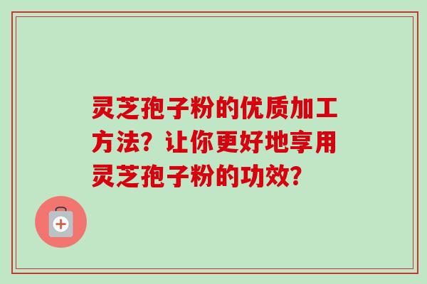 灵芝孢子粉的优质加工方法？让你更好地享用灵芝孢子粉的功效？