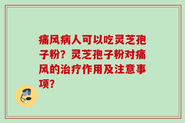 痛风人可以吃灵芝孢子粉？灵芝孢子粉对痛风的作用及注意事项？