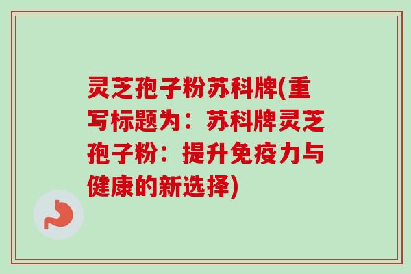 灵芝孢子粉苏科牌(重写标题为：苏科牌灵芝孢子粉：提升免疫力与健康的新选择)