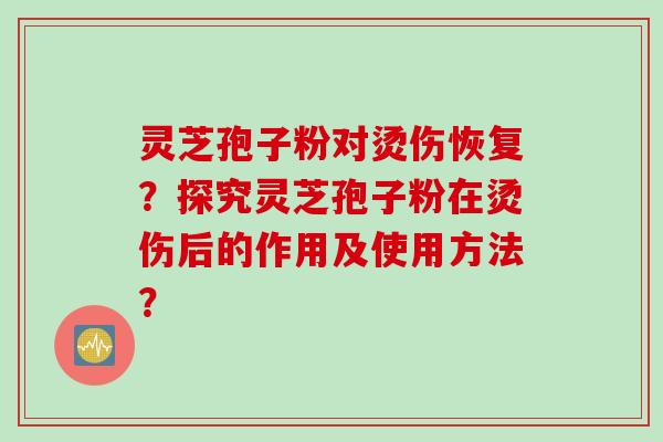 灵芝孢子粉对烫伤恢复？探究灵芝孢子粉在烫伤后的作用及使用方法？
