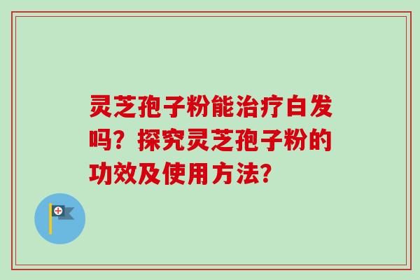 灵芝孢子粉能白发吗？探究灵芝孢子粉的功效及使用方法？