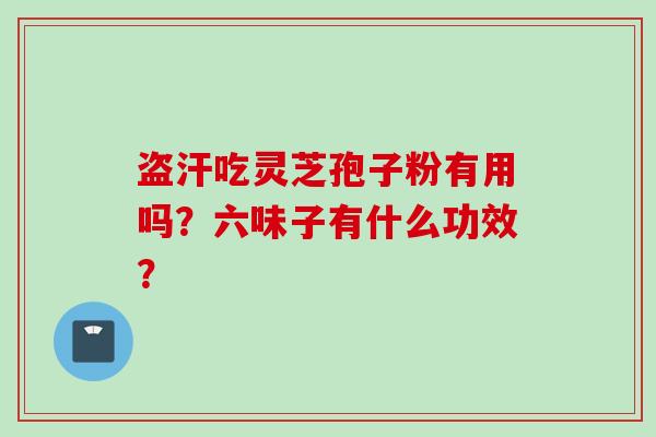 盗汗吃灵芝孢子粉有用吗？六味子有什么功效？