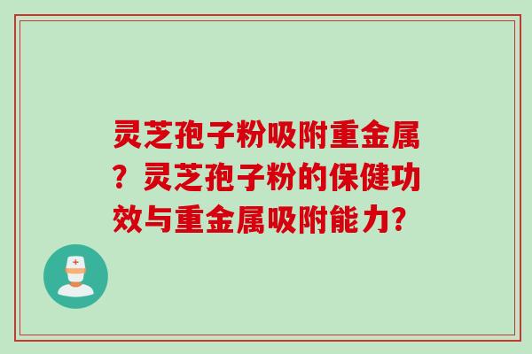 灵芝孢子粉吸附重金属？灵芝孢子粉的保健功效与重金属吸附能力？